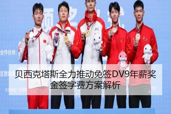 贝西克塔斯全力推动免签DV9年薪奖金签字费方案解析