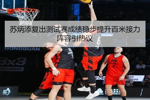 苏炳添复出测试赛成绩稳步提升百米接力阵容引热议